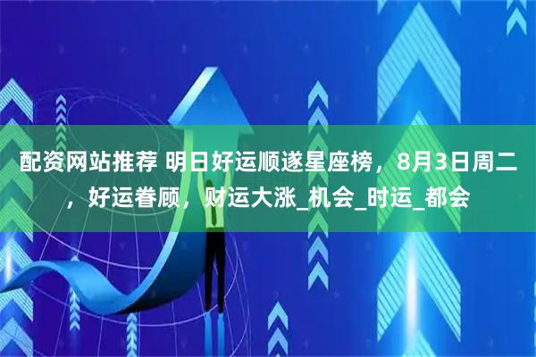 配资网站推荐 明日好运顺遂星座榜，8月3日周二，好运眷顾，财运大涨_机会_时运_都会