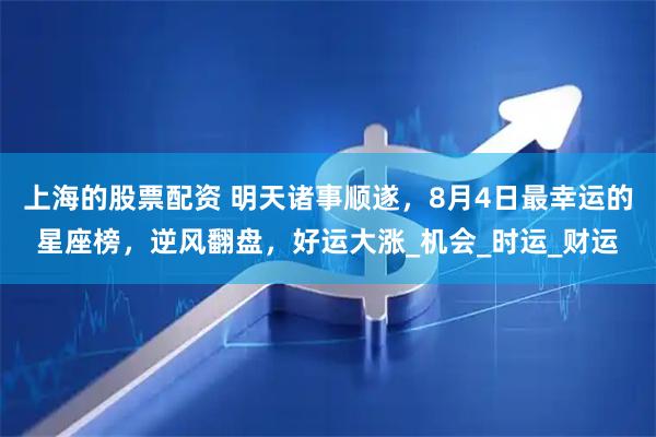 上海的股票配资 明天诸事顺遂，8月4日最幸运的星座榜，逆风翻盘，好运大涨_机会_时运_财运