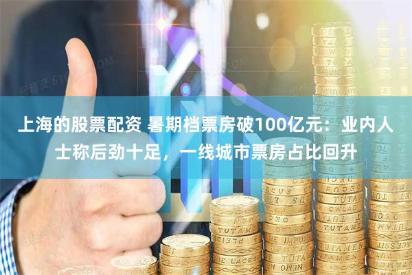 上海的股票配资 暑期档票房破100亿元：业内人士称后劲十足，一线城市票房占比回升