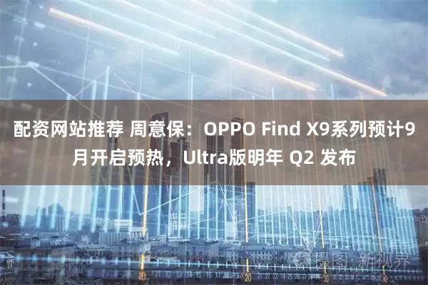 配资网站推荐 周意保：OPPO Find X9系列预计9月开启预热，Ultra版明年 Q2 发布