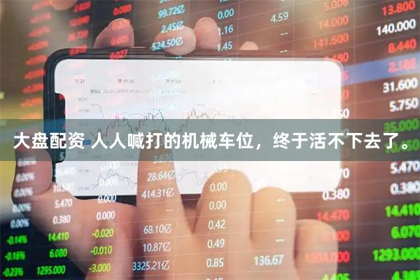 大盘配资 人人喊打的机械车位，终于活不下去了。