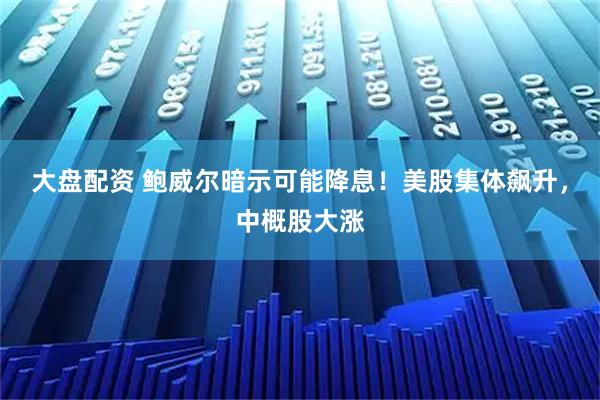 大盘配资 鲍威尔暗示可能降息！美股集体飙升，中概股大涨