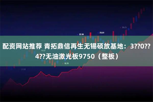 配资网站推荐 青拓鼎信再生无锡硕放基地:3??0??4??无油激光板9750(整板)