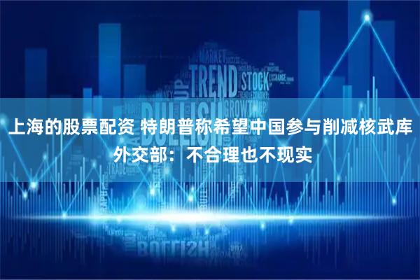 上海的股票配资 特朗普称希望中国参与削减核武库 外交部：不合理也不现实
