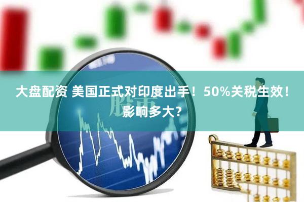 大盘配资 美国正式对印度出手！50%关税生效！影响多大？