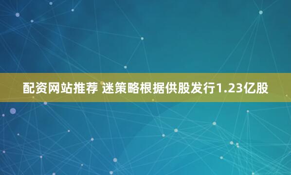 配资网站推荐 迷策略根据供股发行1.23亿股