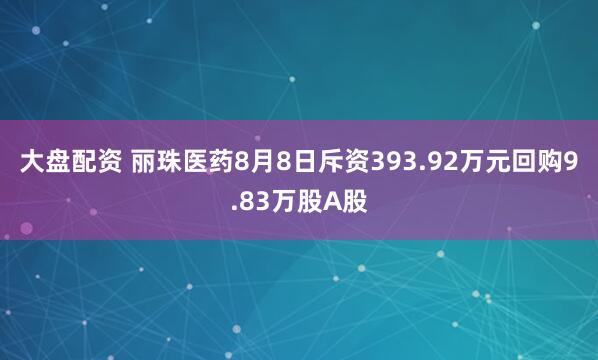 大盘配资 丽珠医药8月8日斥资393.92万元回购9.83万股A股