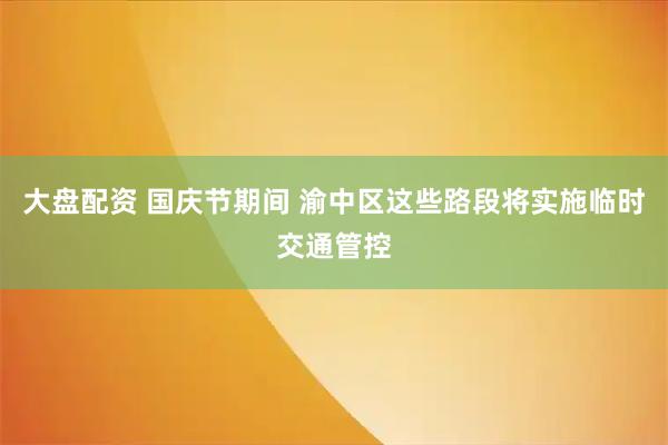 大盘配资 国庆节期间 渝中区这些路段将实施临时交通管控