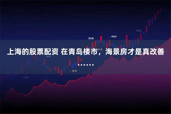 上海的股票配资 在青岛楼市，海景房才是真改善……