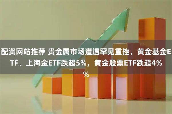 配资网站推荐 贵金属市场遭遇罕见重挫，黄金基金ETF、上海金ETF跌超5%，黄金股票ETF跌超4%