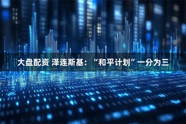 大盘配资 泽连斯基：“和平计划”一分为三