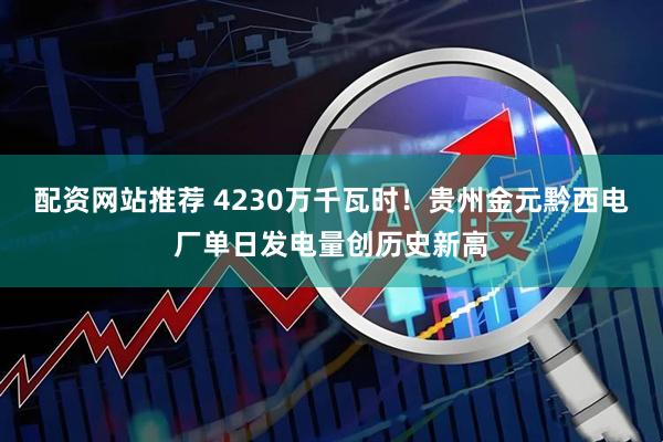 配资网站推荐 4230万千瓦时！贵州金元黔西电厂单日发电量创历史新高