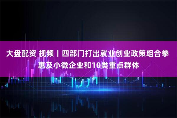 大盘配资 视频丨四部门打出就业创业政策组合拳 惠及小微企业和10类重点群体