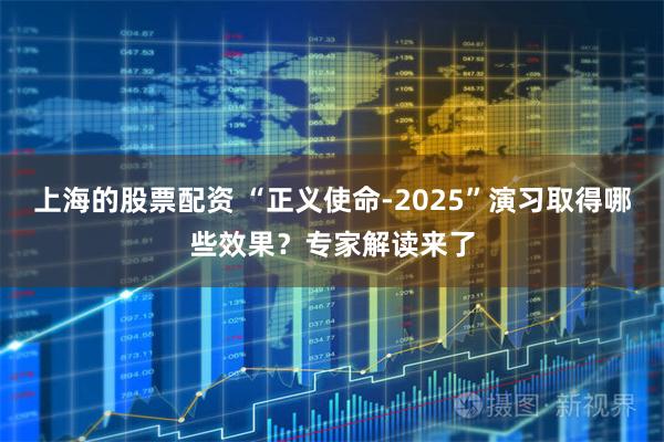 上海的股票配资 “正义使命-2025”演习取得哪些效果？专家解读来了