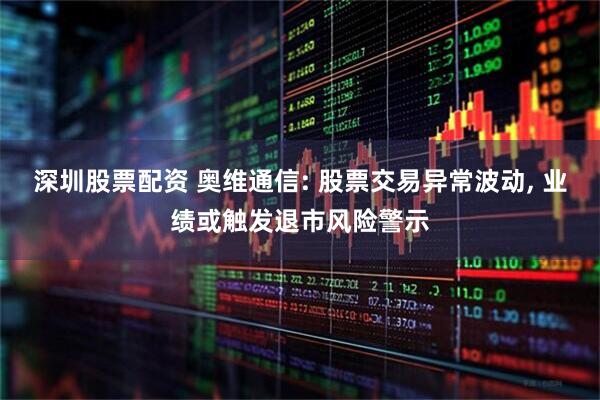 深圳股票配资 奥维通信: 股票交易异常波动, 业绩或触发退市风险警示