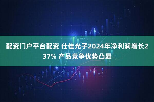 配资门户平台配资 仕佳光子2024年净利润增长237% 产品竞争优势凸显