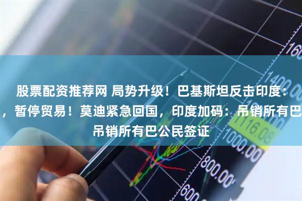 股票配资推荐网 局势升级！巴基斯坦反击印度：关闭领空，暂停贸易！莫迪紧急回国，印度加码：吊销所有巴公民签证