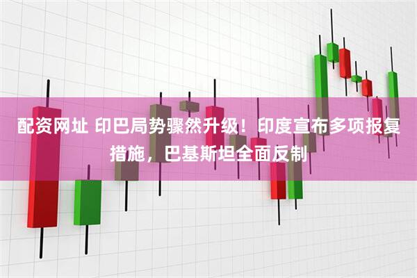 配资网址 印巴局势骤然升级！印度宣布多项报复措施，巴基斯坦全面反制