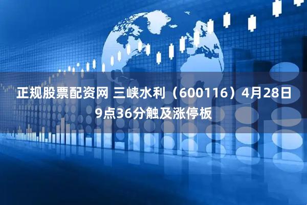 正规股票配资网 三峡水利（600116）4月28日9点36分触及涨停板