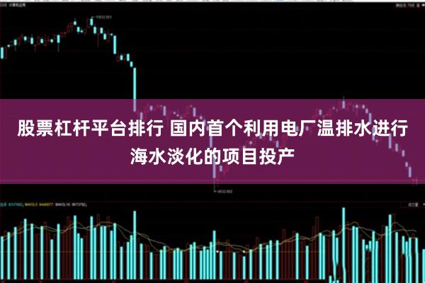 股票杠杆平台排行 国内首个利用电厂温排水进行海水淡化的项目投产
