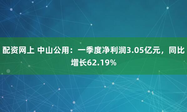 配资网上 中山公用：一季度净利润3.05亿元，同比增长62.19%