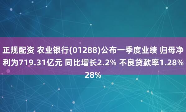 正规配资 农业银行(01288)公布一季度业绩 归母净利为719.31亿元 同比增长2.2% 不良贷款率1.28%