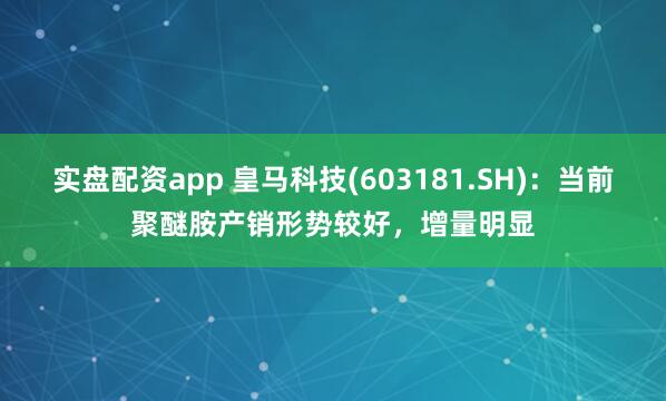 实盘配资app 皇马科技(603181.SH)：当前聚醚胺产销形势较好，增量明显