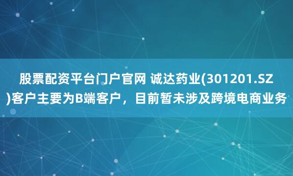 股票配资平台门户官网 诚达药业(301201.SZ)客户主要为B端客户，目前暂未涉及跨境电商业务