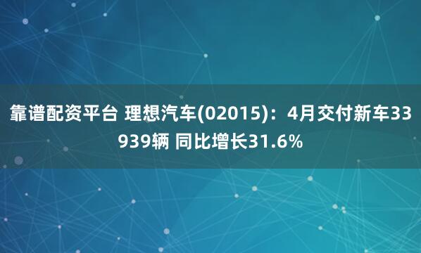 靠谱配资平台 理想汽车(02015)：4月交付新车33939辆 同比增长31.6%