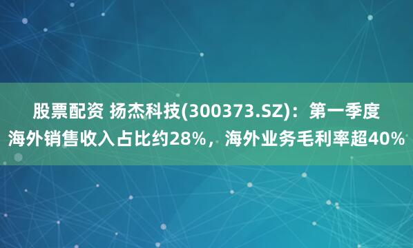 股票配资 扬杰科技(300373.SZ)：第一季度海外销售收入占比约28%，海外业务毛利率超40%