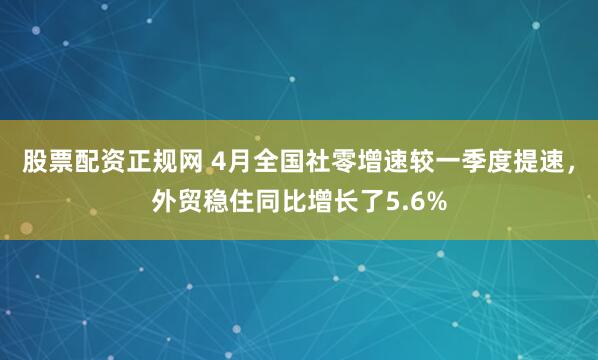 股票配资正规网 4月全国社零增速较一季度提速，外贸稳住同比增长了5.6%