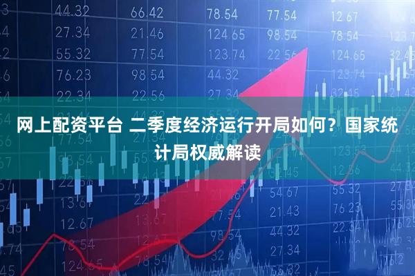 网上配资平台 二季度经济运行开局如何？国家统计局权威解读