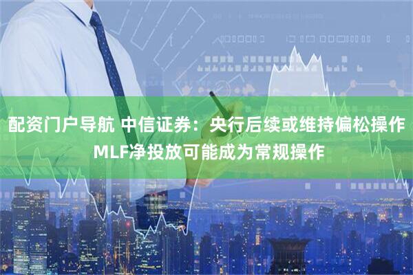 配资门户导航 中信证券：央行后续或维持偏松操作 MLF净投放可能成为常规操作