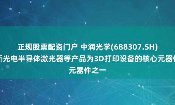 正规股票配资门户 中润光学(688307.SH)：戴斯光电半导体激光器等产品为3D打印设备的核心元器件之一