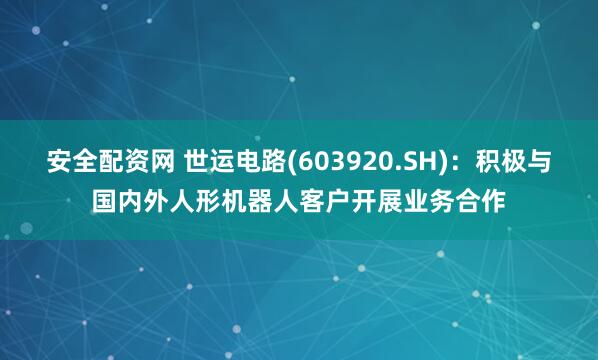安全配资网 世运电路(603920.SH)：积极与国内外人形机器人客户开展业务合作