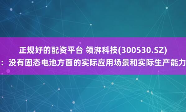 正规好的配资平台 领湃科技(300530.SZ)：没有固态电池方面的实际应用场景和实际生产能力