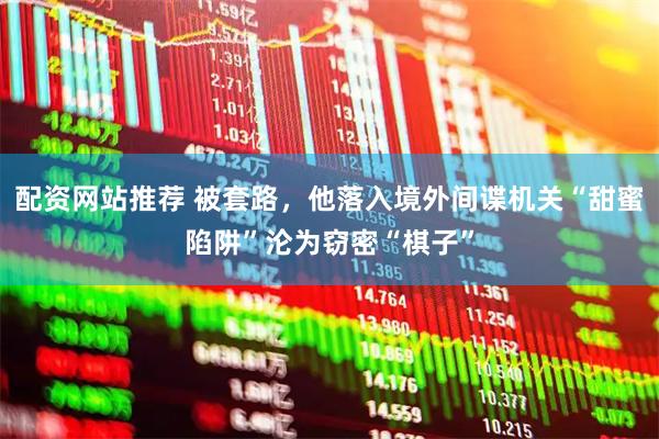 配资网站推荐 被套路，他落入境外间谍机关“甜蜜陷阱”沦为窃密“棋子”