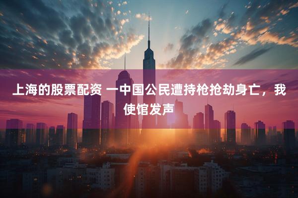 上海的股票配资 一中国公民遭持枪抢劫身亡，我使馆发声