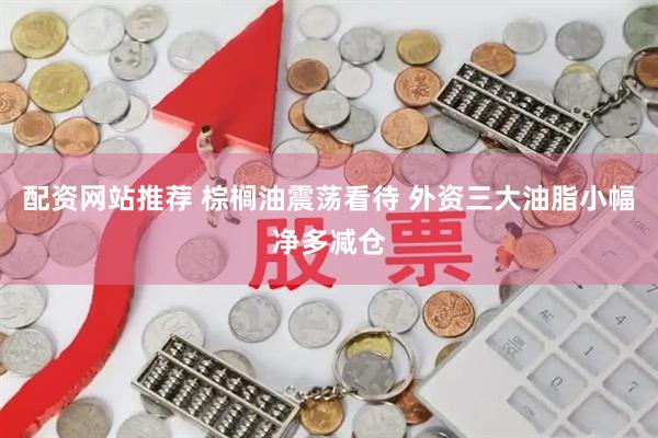 配资网站推荐 棕榈油震荡看待 外资三大油脂小幅净多减仓