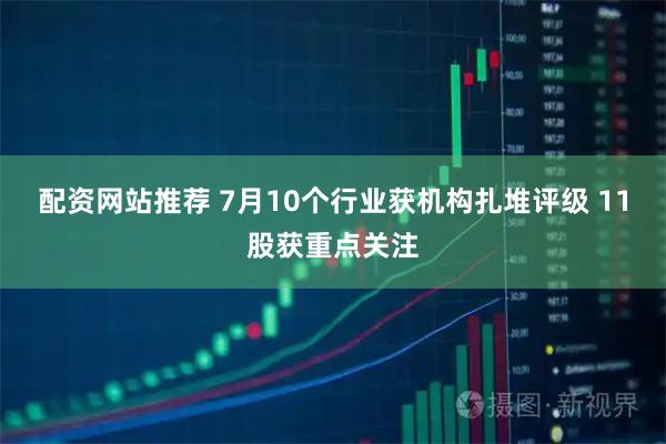 配资网站推荐 7月10个行业获机构扎堆评级 11股获重点关注