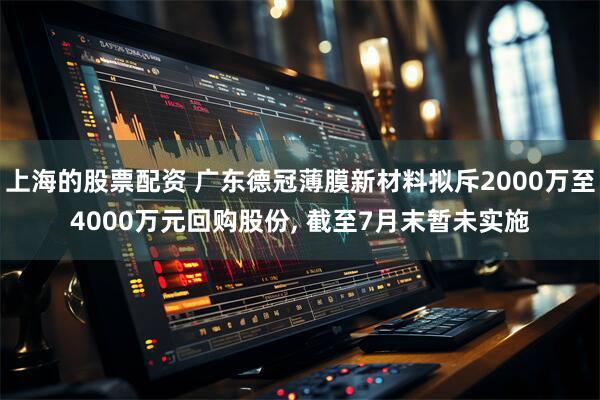 上海的股票配资 广东德冠薄膜新材料拟斥2000万至4000万元回购股份, 截至7月末暂未实施