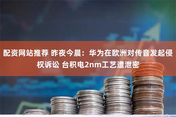 配资网站推荐 昨夜今晨：华为在欧洲对传音发起侵权诉讼 台积电2nm工艺遭泄密