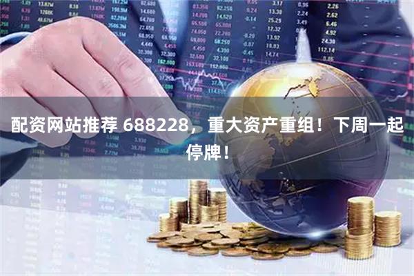 配资网站推荐 688228，重大资产重组！下周一起停牌！