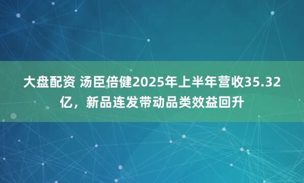 大盘配资 汤臣倍健2025年上半年营收35.32亿，新品连发带动品类效益回升