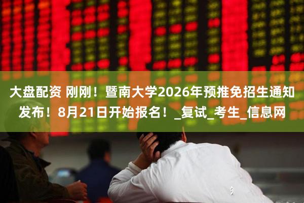 大盘配资 刚刚！暨南大学2026年预推免招生通知发布！8月21日开始报名！_复试_考生_信息网