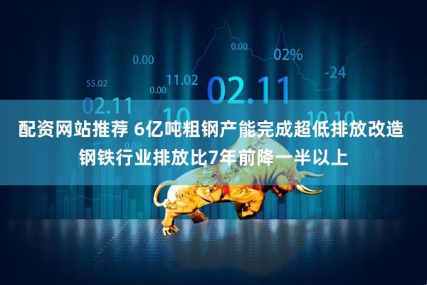 配资网站推荐 6亿吨粗钢产能完成超低排放改造 钢铁行业排放比7年前降一半以上