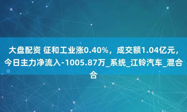 大盘配资 征和工业涨0.40%，成交额1.04亿元，今日主力净流入-1005.87万_系统_江铃汽车_混合
