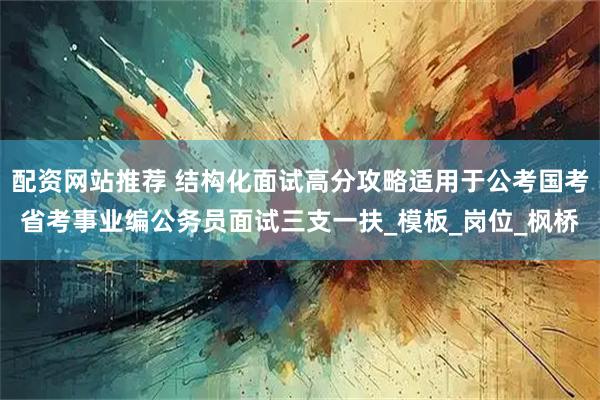 配资网站推荐 结构化面试高分攻略适用于公考国考省考事业编公务员面试三支一扶_模板_岗位_枫桥