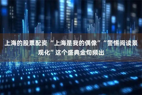 上海的股票配资 “上海是我的偶像”“警惕阅读景观化”这个盛典金句频出