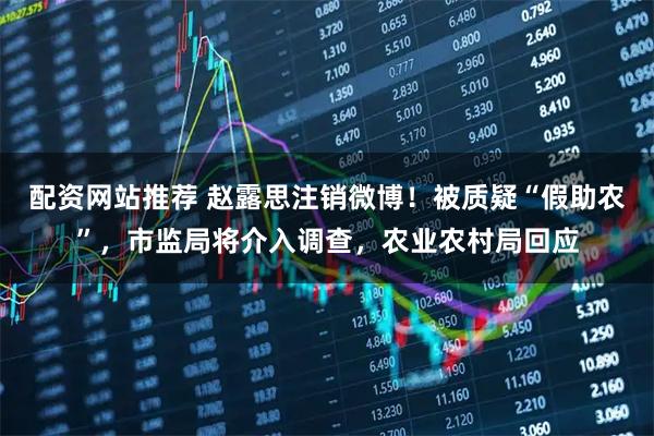 配资网站推荐 赵露思注销微博！被质疑“假助农”，市监局将介入调查，农业农村局回应